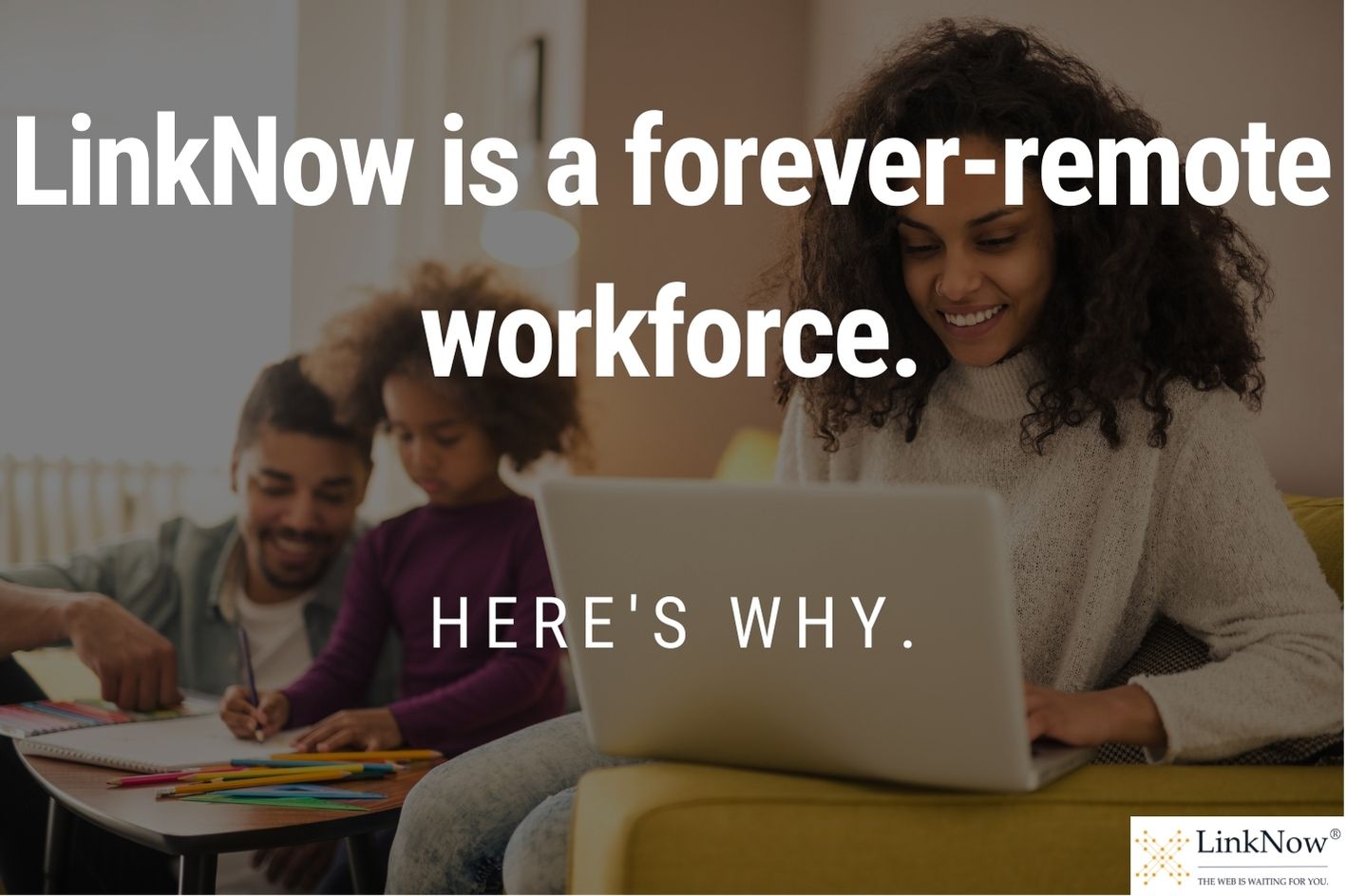 Woman working with child playing with father behind her. Foreground text: LinkNow is a forever-remote workforce. Here's why.